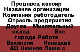 Продавец-кассир › Название организации ­ Компания-работодатель › Отрасль предприятия ­ Другое › Минимальный оклад ­ 17 000 - Все города Работа » Вакансии   . Ненецкий АО,Нижняя Пеша с.